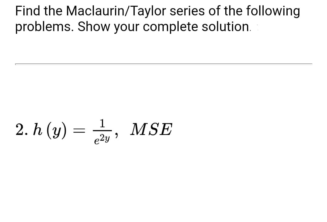 Find the Maclaurin/Taylor series of the following
problems. Show your complete solution.
2. h (y)
MSE
e2y

