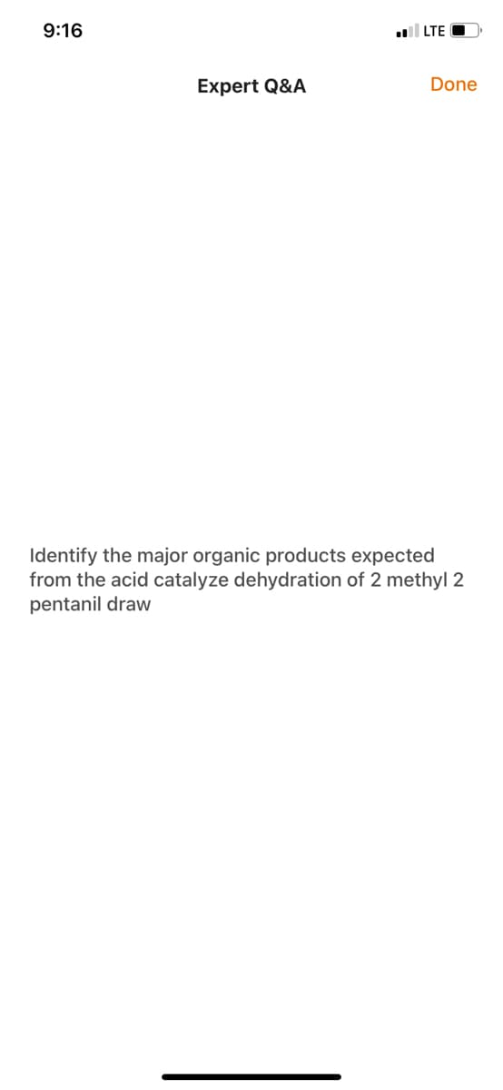 9:16
Expert Q&A
u
LTE
Done
Identify the major organic products expected
from the acid catalyze dehydration of 2 methyl 2
pentanil draw