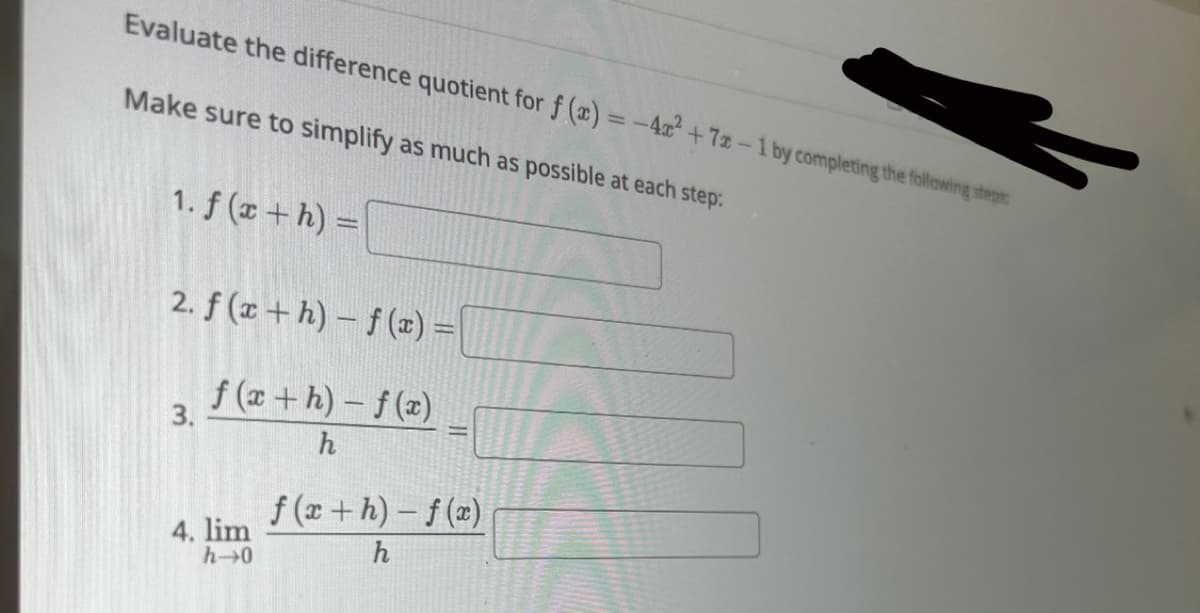 Evaluate the difference quotient for f(x) = -4x² +7x-1 by completing the following step
Make sure to simplify as much as possible at each step:
1. f(x+h) =
2. f(x+h)-f(x) =
f(x+h)-f(x)
h
3.
4. lim
h→0
f(x+h)-f(x)
h