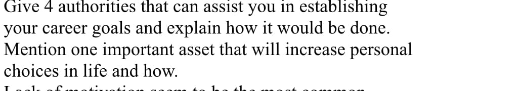 Give 4 authorities that can assist you in establishing
your career goals and explain how it would be done.
Mention one important asset that will increase personal
choices in life and how.
