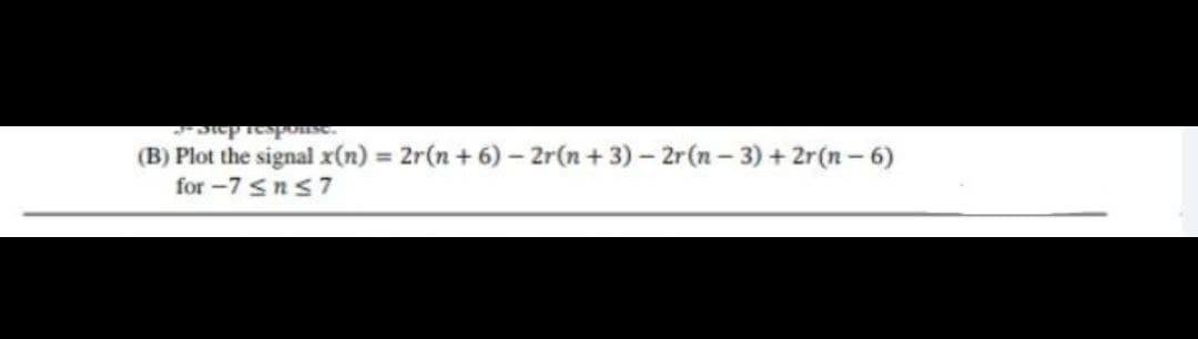 J-Step response.
(B) Plot the signal x(n) = 2r(n + 6) - 2r(n+3)-2r(n-3)+2r(n-6)
for -7 ≤ n ≤7