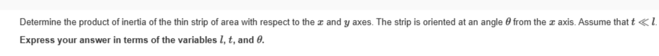 Determine the product of inertia of the thin strip of area with respect to the x and y axes. The strip is oriented at an angle from the axis. Assume that t << I.
Express your answer in terms of the variables 1, t, and 0.