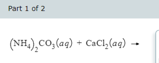 Part 1 of 2
(NH4)₂CO3(aq) + CaCl₂(aq) -