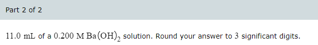 Part 2 of 2
11.0 mL of a 0.200 M Ba(OH)₂ solution. Round your answer to 3 significant digits.