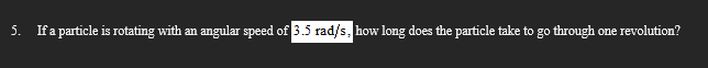 5. If a particle is rotating with an angular speed of 3.5 rad/s, how long does the particle take to go through one revolution?