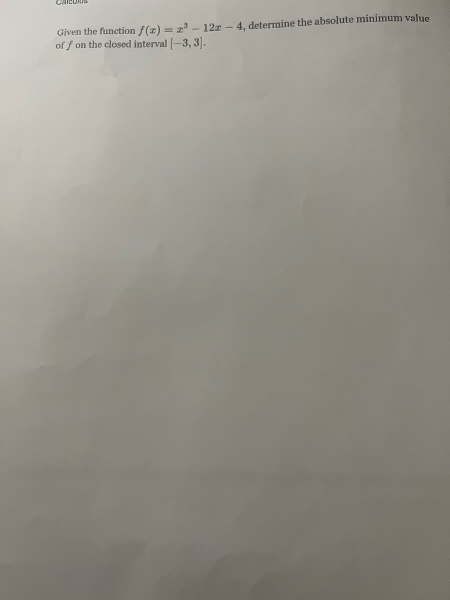 Calculus
Given the function f(x) = x³ - 12x - 4, determine the absolute minimum value
off on the closed interval [-3, 3].
