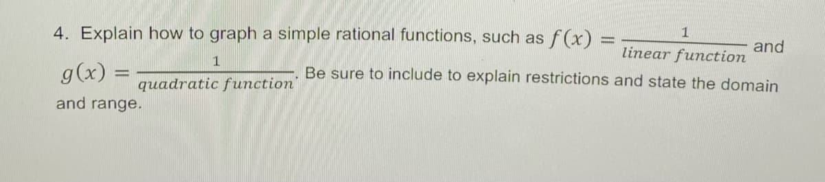 4. Explain how to graph a simple rational functions, such as f(x) =
1
g(x);
and range.
quadratic function
1
linear function
Be sure to include to explain restrictions and state the domain
and