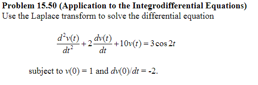 Problem 15.50 (Application to the Integrodifferential Equations)
Use the Laplace transform to solve the differential equation
d²v(t) + 2 dv(t) +10v(t) = 3 cos 2t
dt²
dt
subject to v(0) = 1 and dv(0)/dt = -2.