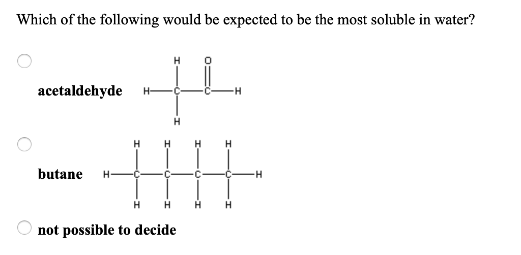 Which of the following would be expected to be the most soluble in water?
acetaldehyde
H-
H-
H
H.
butane
H-
H
H.
not possible to decide
