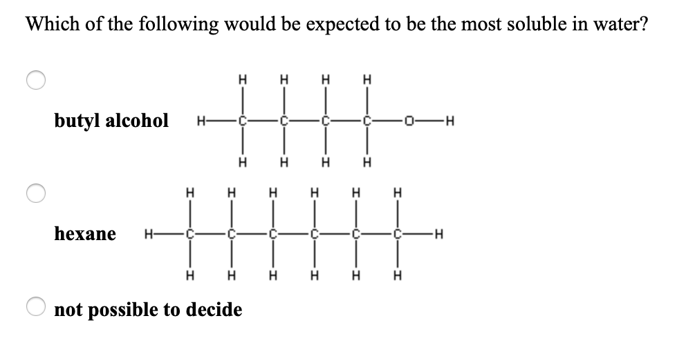 Which of the following would be expected to be the most soluble in water?
butyl alcohol
0-H
H-
H
H
H
H
H
H
hexane
H-
C
C-
H-
H.
H.
not possible to decide
