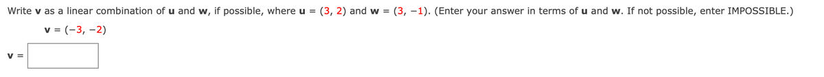 Write v as a linear combination of u and w, if possible, where u = (3, 2) and w =
(3, -1). (Enter your answer in terms of u and w. If not possible, enter IMPOSSIBLE.)
v = (-3, -2)
V
V =
