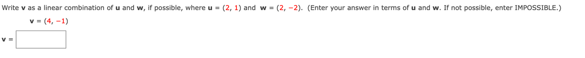 Write v as a linear combination of u and w, if possible, where u =
(2, 1) and w = (2, –2). (Enter your answer in terms of u and w. If not possible, enter IMPOSSIBLE.)
(4, –1)
V =
V =
