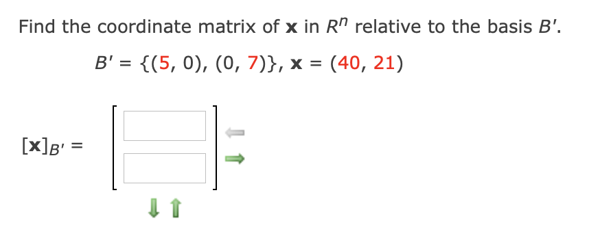 Find the coordinate matrix of x in Rn relative to the basis B'.
B' = {(5, 0), (0, 7)}, x = (40, 21)
[x]B' =
