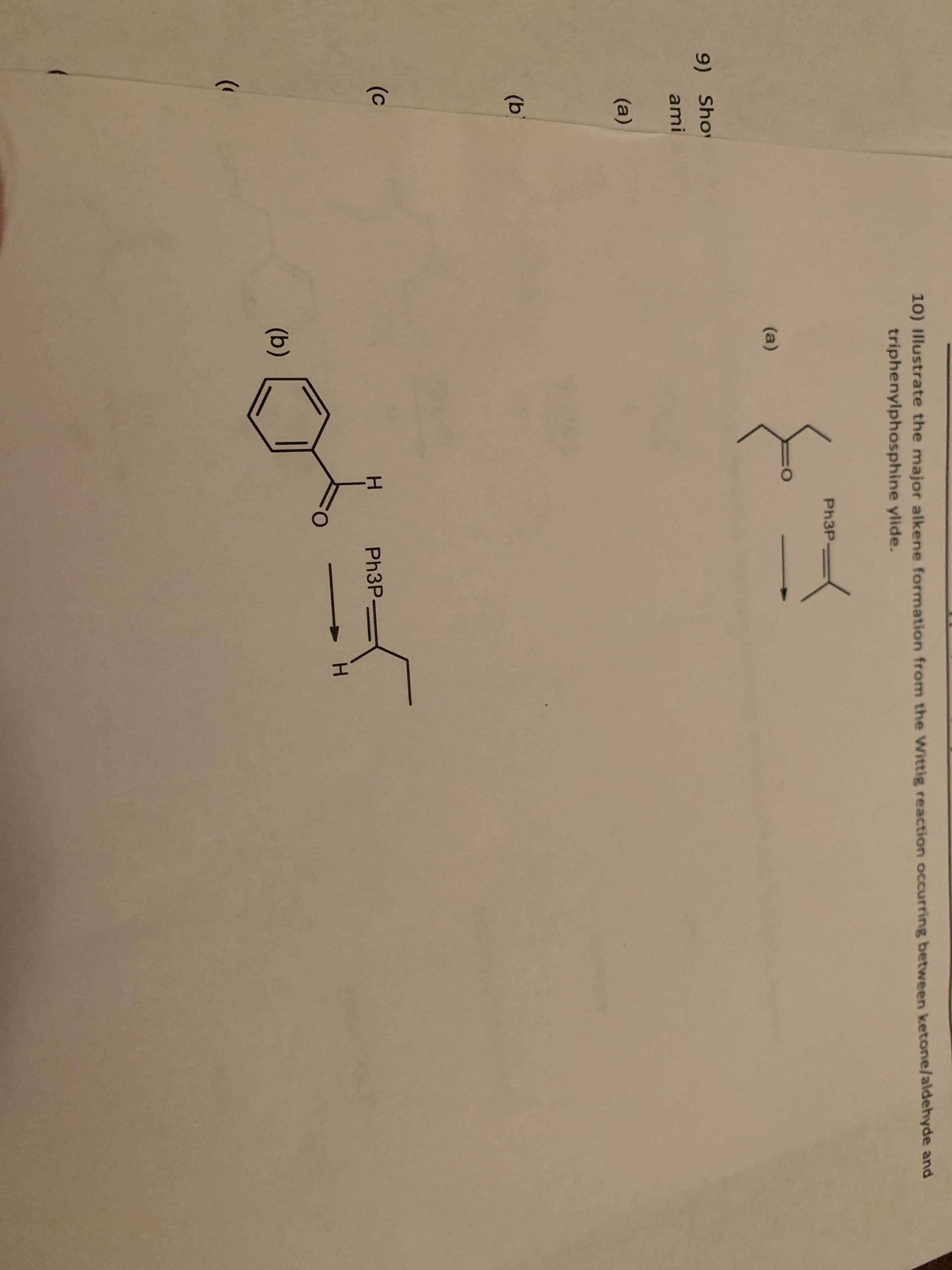 10) Illustrate the major alkene formation from the Wittig reaction occurring between ketone/aldehyde and
triphenylphosphine ylide.
PH3P
(a)
9) Sho
ami
(a)
(b)
(c
Ph3P-
(b)
