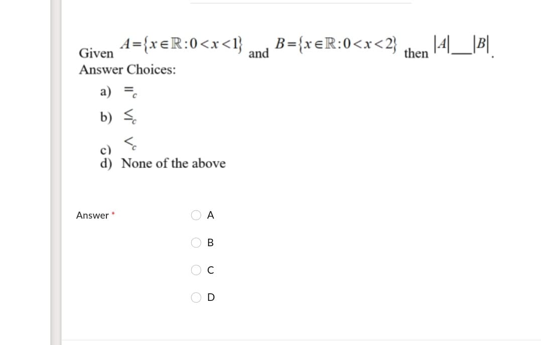 A={xeR:0<x<1}
B={x=R:0<x<2}
Given
and
then
Answer Choices:
a) =.
b) <
c)
d) None of the above
Answer
A
C
