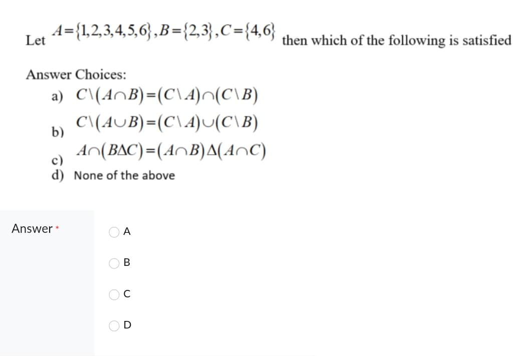 A={1,2,3,4,5,6} , B ={2,3},C={4,6}
Let
then which of the following is satisfied
Answer Choices:
a) C\(AnB)=(C\A)^(C\B)
C\(AUB)=(C\A)(C\B)
b)
AO(BAC)=(A^B)A(AnC)
c)
d) None of the above
Answer *
A
В
C
O O
