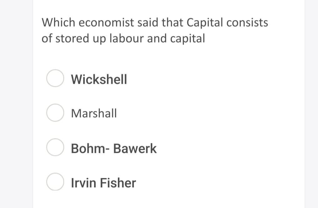 Which economist said that Capital consists
of stored up labour and capital
Wickshell
Marshall
Bohm- Bawerk
Irvin Fisher