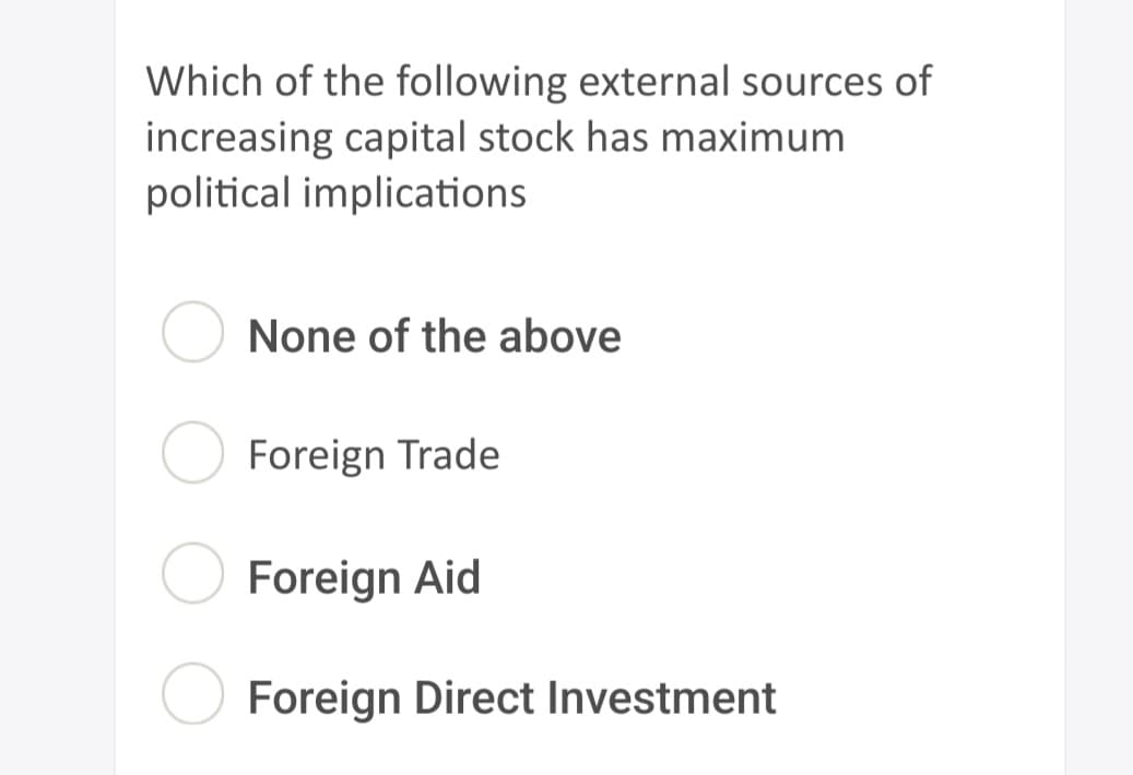 Which of the following external sources of
increasing capital stock has maximum
political implications
None of the above
Foreign Trade
Foreign Aid
Foreign Direct Investment