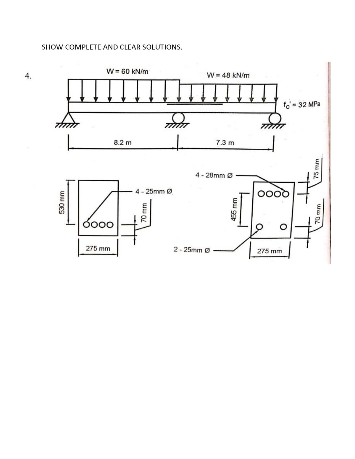 SHOW COMPLETE AND CLEAR SOLUTIONS.
W = 60 kN/m
W = 48 kN/m
4.
fc' = 32 MPa
8.2 m
7.3 m
4 - 28mm Ø
4 - 25mm Ø
QO00
Ó000
275 mm
2 - 25mm Ø
275 mm
