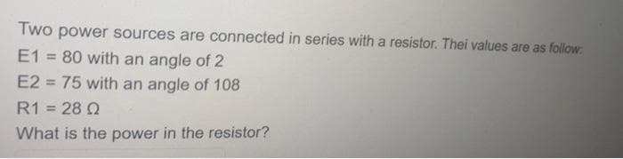 Two power sources are connected in series with a resistor. Thei values are as follow:
E1 = 80 with an angle of 2
E2 = 75 with an angle of 108
R1 = 280
What is the power in the resistor?