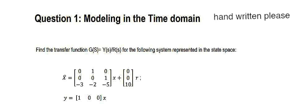 Question 1: Modeling in the Time domain hand written please
Find the transfer function G(S)= Y(s)/R(s) for the following system represented in the state space:
0
1
X = 0 0
-3-2
y = [1
0
1 x + 0
-51
0 0] x
0
[8]: