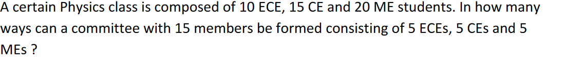 A certain Physics class is composed of 10 ECE, 15 CE and 20 ME students. In how many
ways can a committee with 15 members be formed consisting of 5 ECES, 5 CEs and 5
MES ?
