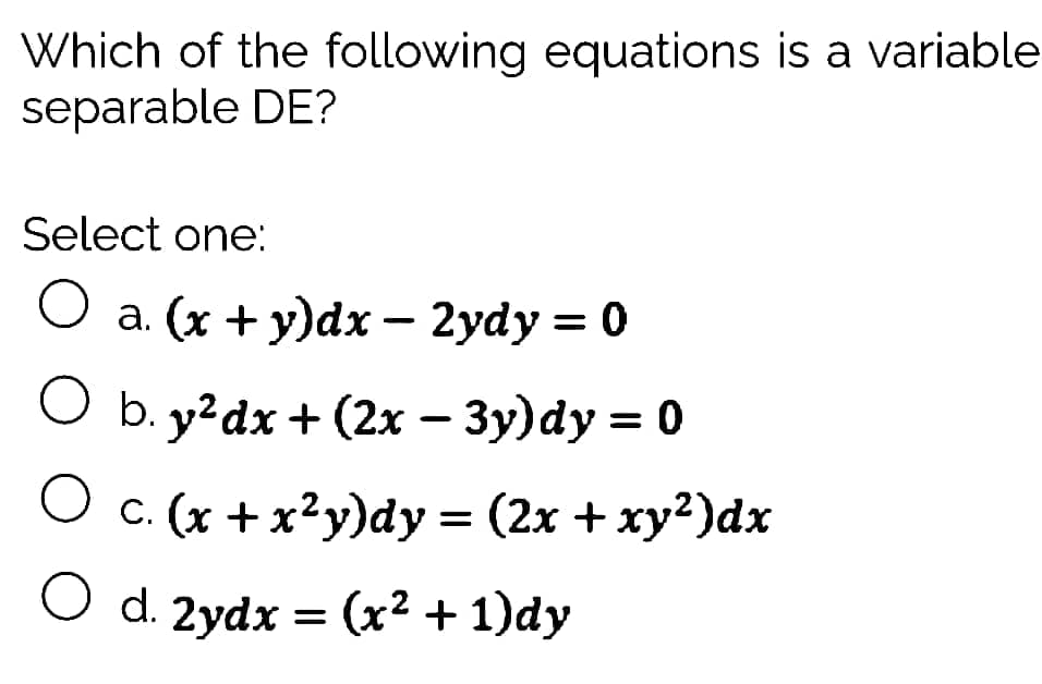 Which of the following equations is a variable
separable DE?
Select one:
O a. (x + y)dx – 2ydy = 0
O b. y²dx + (2x – 3y)dy = 0
O c. (x + x²y)dy = (2x + xy2)dx
O d. 2ydx = (x² + 1)dy
