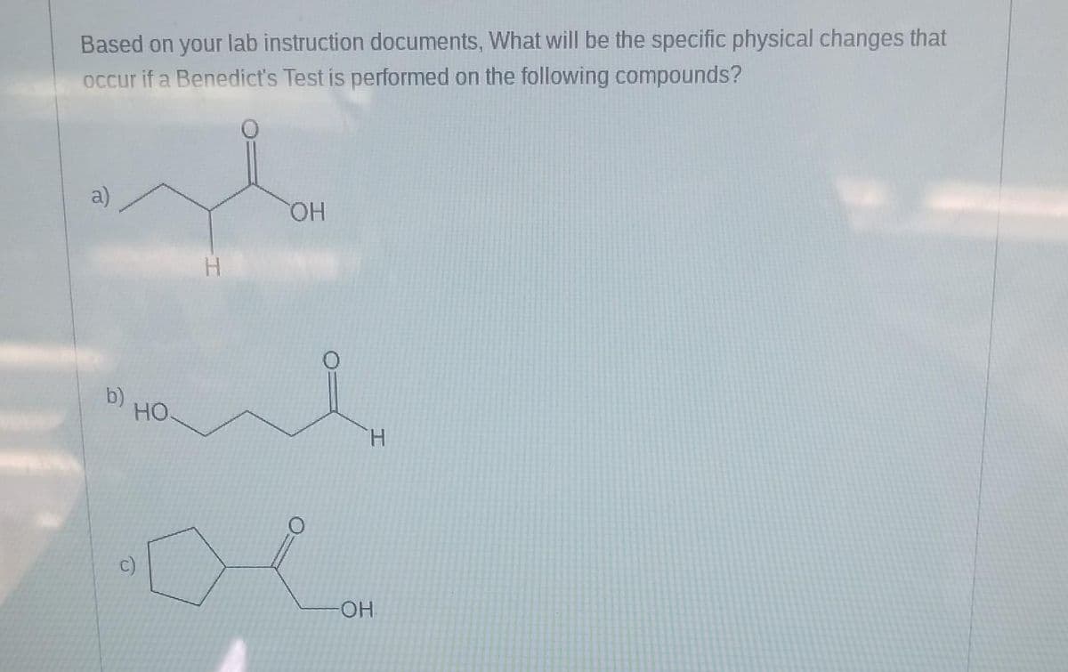 Based on your lab instruction documents, What will be the specific physical changes that
occur if a Benedict's Test is performed on the following compounds?
a)
b)
HO.
H
OH
H
-OH