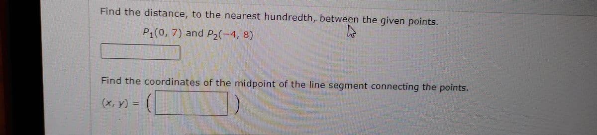 Find the distance, to the nearest hundredth, between the given points.
P1(0, 7) and P2(-4, 8)
Find the coordinates of the midpoint of the line segment connecting the points.
(x, y) –
