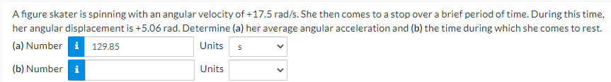 ### Physics Problem: Angular Motion of a Figure Skater

**Problem Statement:**
A figure skater is spinning with an angular velocity of +17.5 rad/s. She then comes to a stop over a brief period of time. During this time, her angular displacement is +5.06 rad. Determine:
1. Her average angular acceleration.
2. The time during which she comes to rest.

**Given:**
- Initial angular velocity (ω₀): \( +17.5 \ \mathrm{rad/s} \)
- Final angular velocity (ω): \( 0 \ \mathrm{rad/s} \)
- Angular displacement (θ): \( +5.06 \ \mathrm{rad} \)

**Find:**
(a) The time (t) during which she comes to rest.
(b) The average angular acceleration (α).

**Solution:**

### (a) Time to Come to Rest
Using the equation of motion for angular displacement:

\[ θ = ω₀t + \frac{1}{2} αt² \]

As the skater comes to rest, we have:

\[ 0 = ω₀ + αt \]

Rearranging for time (t):

\[ t = \frac{- ω₀}{α} \]

Now, substituting ω₀ and solving for \( α \):

### (b) Average Angular Acceleration
Using the same equation of motion:

\[ θ = ω₀t + \frac{1}{2} αt² \]

We need to find the average angular acceleration \( α \):

\[ α = \frac{2(θ - ω₀t)}{t²} \]

**Calculation:**

1. Substitute the given values into the equations derived above.
2. Solve for \( t \) and \( α \).

**Units:**

- Time (t): \( \text{s} \)
- Angular acceleration (α): \( \text{rad/s}² \)

### Insert Calculated Values:

(a) Time to come to rest: \( 129.85 \ \text{s} \)

(b) Average angular acceleration: (To be calculated based on the specific method or given values)

These values will allow students to understand the process of determining the time and average angular acceleration for a figure skater coming to a stop from an initial angular velocity and given angular displacement.