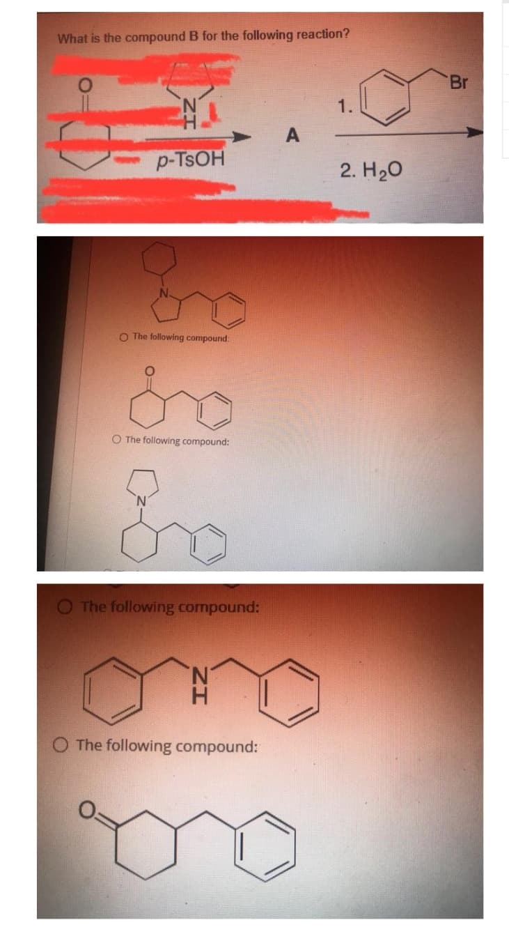 What is the compound B for the following reaction?
p-TSOH
O The following compound:
O The following compound:
So
O The following compound:
H
O The following compound:
2. H₂O
Br