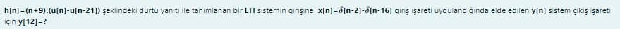 h[n]= (n+9).(u[n]-u[n-21]) şeklindeki dürtü yanıtı ile tanımlanan bir LTI sistemin girişine x[n]=8[n-2]-8[n-16] giriş işareti uygulandığında elde edilen y[n] sistem çıkış işareti
için y[12]=?
