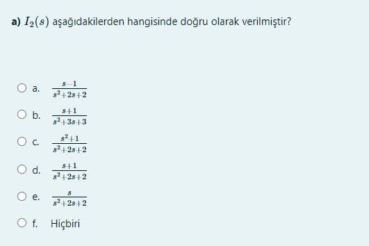 a) I2(s) aşağıdakilerden hangisinde doğru olarak verilmiştir?
s-1
O a.
s2+2s+2
s+1
Ob.
s2 +3s+3
g2+1
Oc.
s2+2s +2
S+1
Od.
s2+2s+2
O e. 12812
е.
O f. Hiçbiri
