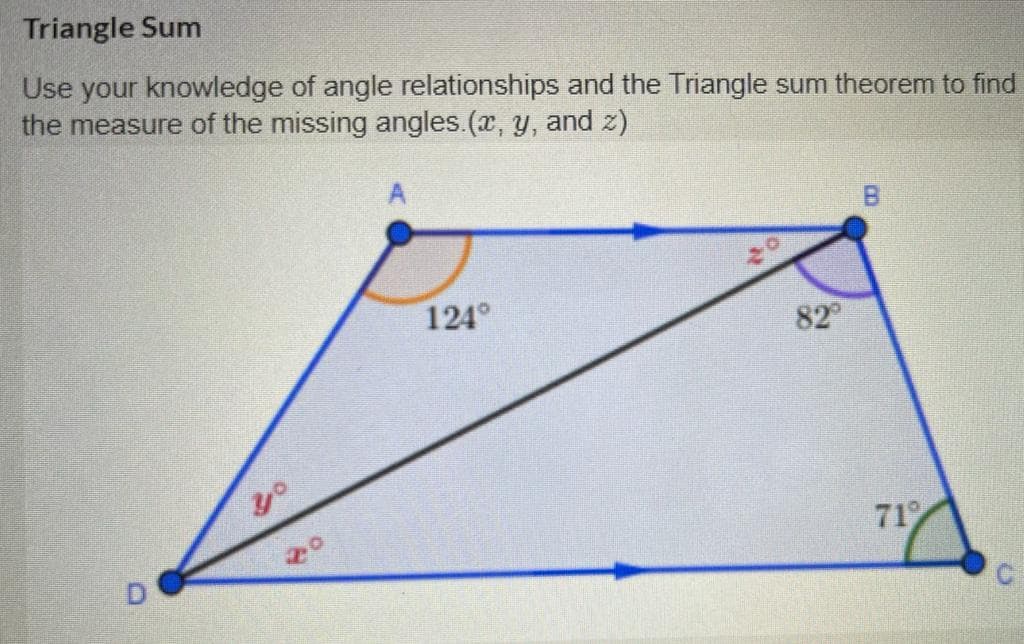 Triangle Sum
Use your knowledge of angle relationships and the Triangle sum theorem to find
the measure of the missing angles.(x, y, and z)
A
124°
82
71
B.
