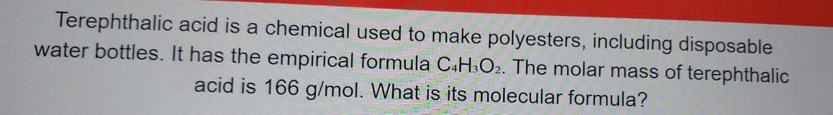 Terephthalic acid is a chemical used to make polyesters, including disposable
water bottles. It has the empirical formula C4H3O2. The molar mass of terephthalic
acid is 166 g/mol. What is its molecular formula?