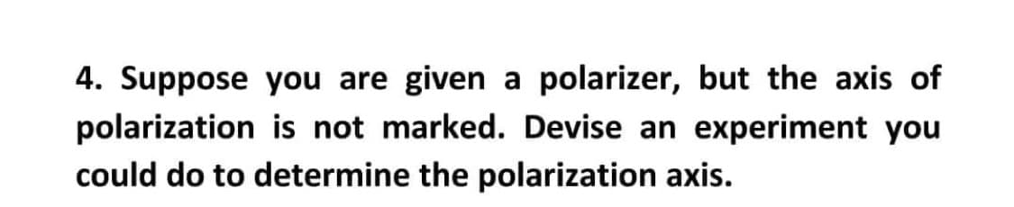 4. Suppose you are given a polarizer, but the axis of
polarization is not marked. Devise an experiment you
could do to determine the polarization axis.