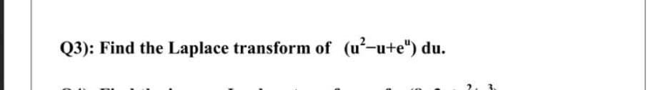 Q3): Find the Laplace transform of (u²-u+e") du.