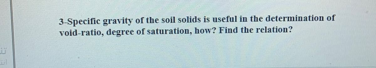 3-Specific gravity of the soil solids is useful in the determination of
void-ratio, degree of saturation, how? Find the relation?
