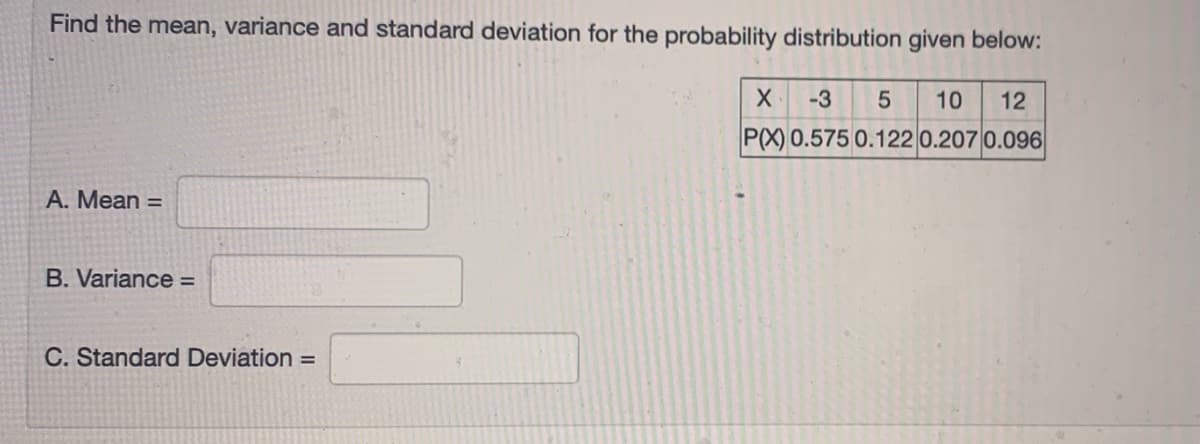 Find the mean, variance and standard deviation for the probability distribution given below:
-3
10
12
P(X) 0.575 0.122 0.207 0.096
A. Mean =
B. Variance =
C. Standard Deviation =
