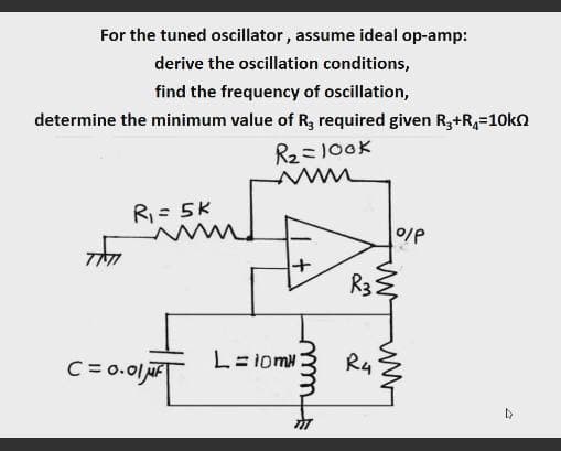 For the tuned oscillator, assume ideal op-amp:
derive the oscillation conditions,
find the frequency of oscillation,
determine the minimum value of R, required given R,+R,=10kn
R2ミ10oK
R= 5K
R3E
C= 0.01 uF
L=i0m
R4
