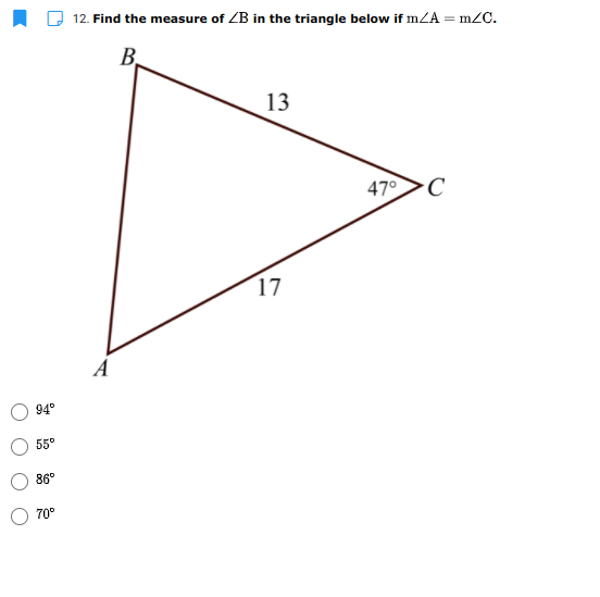 12. Find the measure of ZB in the triangle below if mZA = m/C.
B.
13
47°
C
17
A
94°
55°
86°
70°
