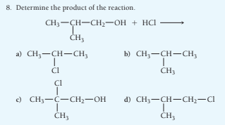 8. Determine the product of the reaction.
CH3-CH-CH-OH + HCI
ČH3
a) CH,-CH-CH3
b) CH;-CH-CH3
CI
CH3
CI
c) CH3-C-CH2-OH
d) CH3-CH-CH;-CI
CH3
