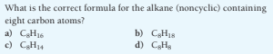What is the correct formula for the alkane (noncyclic) containing
eight carbon atoms?
a) CaH16
c) CH14
b) CH18
d) CH,
