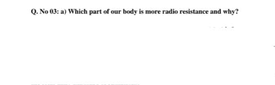 Q. No 03: a) Which part of our body is more radio resistance and why?
