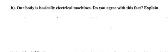 b). Our body is basically electrical machines. Do you agree with this fact? Explain
