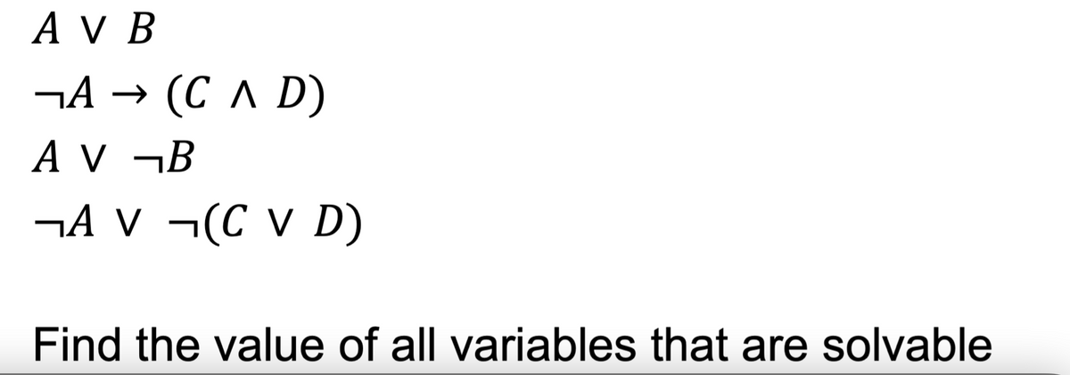 AV B
¬A→ (CAD)
AV ¬B
¬AV ¬(С V D)
Find the value of all variables that are solvable