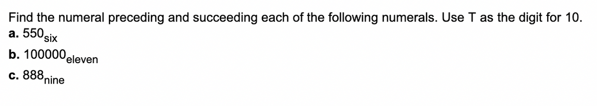 Find the numeral preceding and succeeding each of the following numerals. Use T as the digit for 10.
a. 550 six
b. 100000
c. 888
nine
eleven