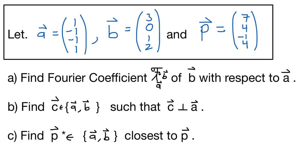 * = (-1), b = (²
2
Let. a
P² = (3)
and P
a) Find Fourier Coefficient
b) Find {a} such that ca.
c) Find p*= {a,b} closest to p.
of b with respect to a.