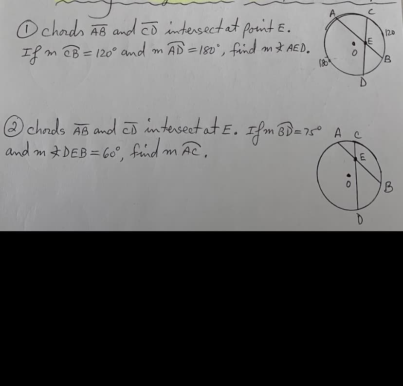 A
O chords As and cõ intersect at pointɛ.
If m
120
m CB=120° and mAD=180°, find m AED.
O chads AB and eD intersect at E. Ifm BD=75° A_c
fand
and m DEB = Go°, fund m AC,
