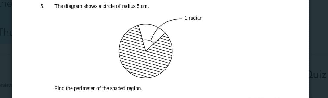 5.
The diagram shows a circle of radius 5 cm.
1 radian
The
Quiz
Find the perimeter of the shaded region.
